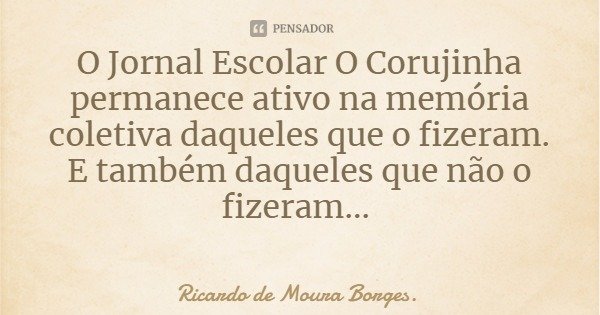 O Jornal Escolar O Corujinha permanece ativo na memória coletiva daqueles que o fizeram. E também daqueles que não o fizeram...... Frase de Ricardo de Moura Borges..