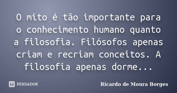 O mito é tão importante para o conhecimento humano quanto a filosofia. Filósofos apenas criam e recriam conceitos. A filosofia apenas dorme...... Frase de Ricardo de Moura Borges.