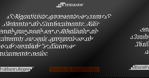 O Negativista apresenta-se como O Detentor do Conhecimento. Não entende que pode ser o Mediador do Conhecimento, ou seja, apropria-se de "bolhas de verdade... Frase de Ricardo de Moura Borges.