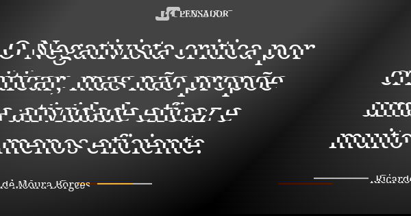 O Negativista critica por criticar, mas não propõe uma atividade eficaz e muito menos eficiente.... Frase de Ricardo de Moura Borges.