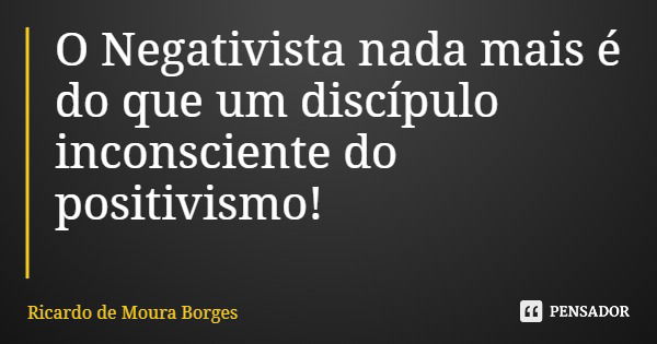 O Negativista nada mais é do que um discípulo inconsciente do positivismo!... Frase de Ricardo de Moura Borges.
