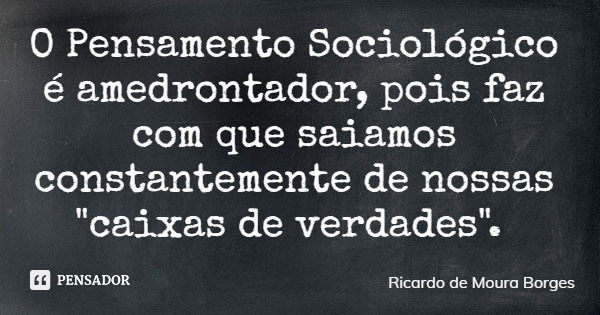 O Pensamento Sociológico é amedrontador, pois faz com que saiamos constantemente de nossas "caixas de verdades".... Frase de Ricardo de Moura Borges.