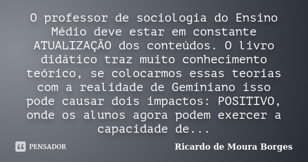 O professor de sociologia do Ensino Médio deve estar em constante ATUALIZAÇÃO dos conteúdos. O livro didático traz muito conhecimento teórico, se colocarmos ess... Frase de Ricardo de Moura Borges.