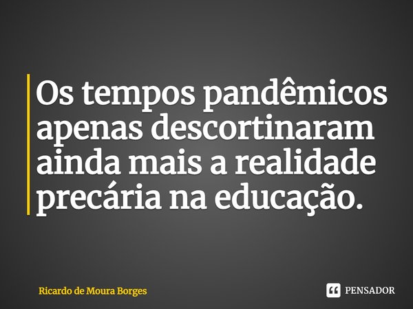 Os tempos pandêmicos apenas descortinaram ainda mais a realidade precária na educação.⁠... Frase de Ricardo de Moura Borges.
