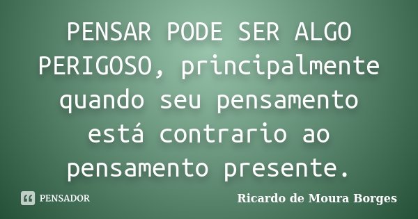 PENSAR PODE SER ALGO PERIGOSO, principalmente quando seu pensamento está contrario ao pensamento presente.... Frase de Ricardo de Moura Borges.
