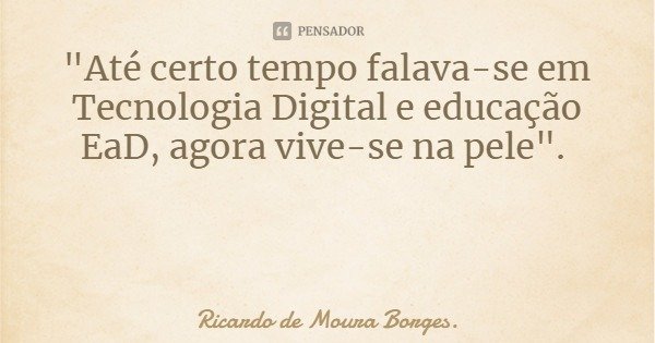 "Até certo tempo falava-se em Tecnologia Digital e educação EaD, agora vive-se na pele".... Frase de Ricardo de Moura Borges..