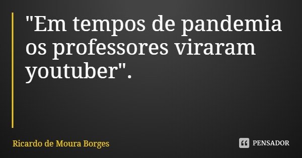 "Em tempos de pandemia os professores viraram youtuber".... Frase de Ricardo de Moura Borges.