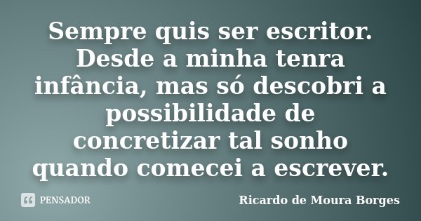 Sempre quis ser escritor. Desde a minha tenra infância, mas só descobri a possibilidade de concretizar tal sonho quando comecei a escrever.... Frase de Ricardo de Moura Borges.
