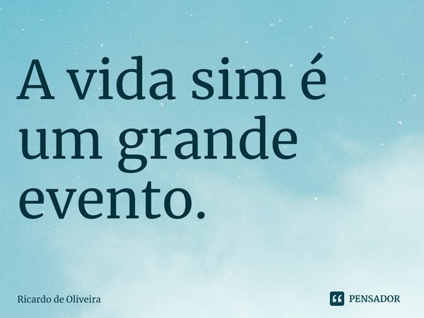 ⁠A vida sim é um grande evento.... Frase de Ricardo de Oliveira.