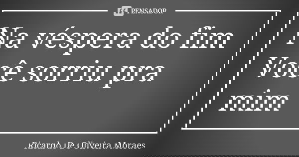 Na véspera do fim Você sorriu pra mim... Frase de Ricardo De Oliveira Moraes.