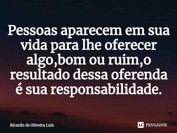 ⁠Pessoas aparecem em sua vida para lhe oferecer algo,bom ou ruim,o resultado dessa oferenda é sua responsabilidade.... Frase de Ricardo de Oliveira Luiz.