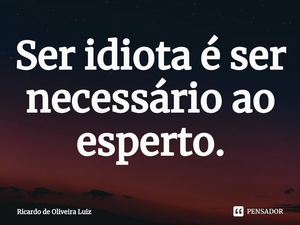 ⁠Ser idiota é ser necessário ao esperto.... Frase de Ricardo de Oliveira Luiz.