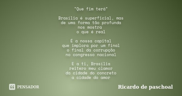 "Que fim terá" Brasília é superficial, mas de uma forma tão profunda nos mostra o que é real É a nossa capital que implora por um final o final da cor... Frase de Ricardo de paschoal.