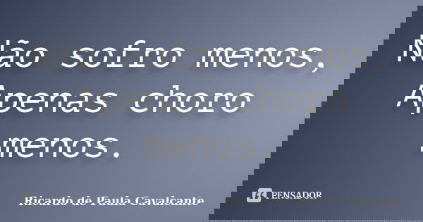 Não sofro menos, Apenas choro menos.... Frase de Ricardo de Paula Cavalcante.