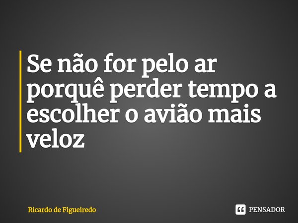 ⁠Se não for pelo ar porquê perder tempo a escolher o avião mais veloz... Frase de Ricardo de Figueiredo.