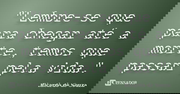 "Lembre-se que para chegar até a morte, temos que passar pela vida."... Frase de Ricardo de Souza.