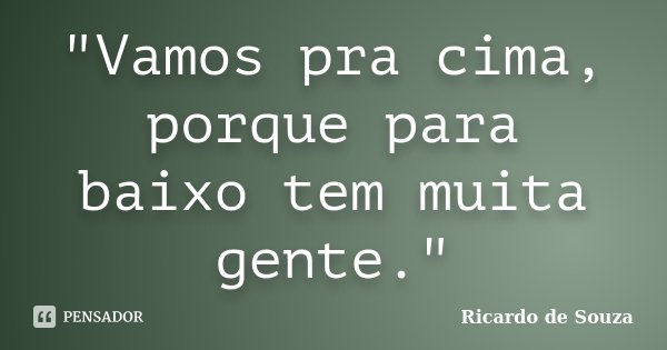 "Vamos pra cima, porque para baixo tem muita gente."... Frase de Ricardo de Souza.