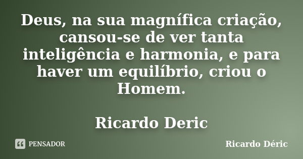 Deus, na sua magnífica criação, cansou-se de ver tanta inteligência e harmonia, e para haver um equilíbrio, criou o Homem. Ricardo Deric... Frase de Ricardo Déric.