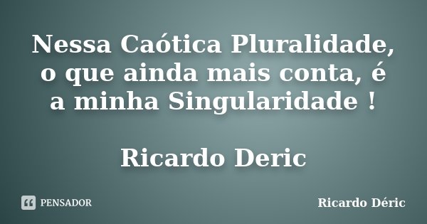 Nessa Caótica Pluralidade, o que ainda mais conta, é a minha Singularidade ! Ricardo Deric... Frase de Ricardo Déric.