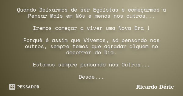 Quando Deixarmos de ser Egoístas e começarmos a Pensar Mais em Nós e menos nos outros... Iremos começar a viver uma Nova Era ! Porquê é assim que Vivemos, só pe... Frase de Ricardo Déric.