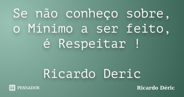 Se não conheço sobre, o Mínimo a ser feito, é Respeitar ! Ricardo Deric... Frase de Ricardo Déric.