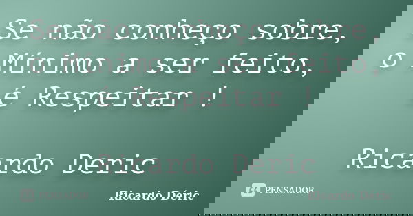Se não conheço sobre, o Mínimo a ser feito, é Respeitar ! Ricardo Deric... Frase de Ricardo Déric.