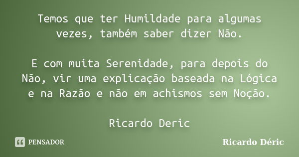 Temos que ter Humildade para algumas vezes, também saber dizer Não. E com muita Serenidade, para depois do Não, vir uma explicação baseada na Lógica e na Razão ... Frase de Ricardo Déric.