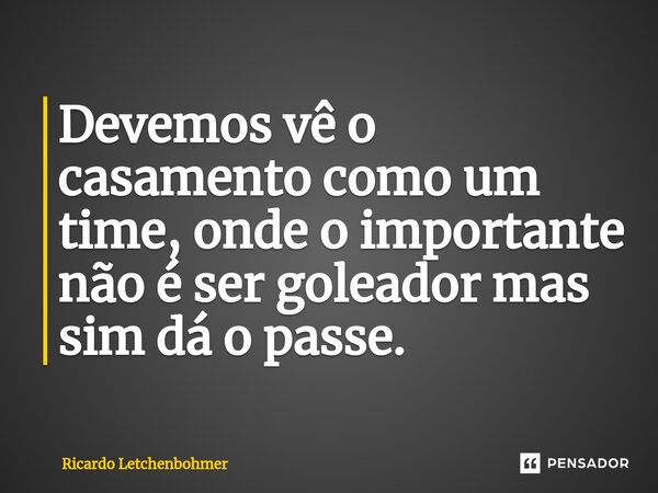 ⁠Devemos vê o casamento como um time, onde o importante não é ser goleador mas sim dá o passe.... Frase de Ricardo Letchenbohmer.