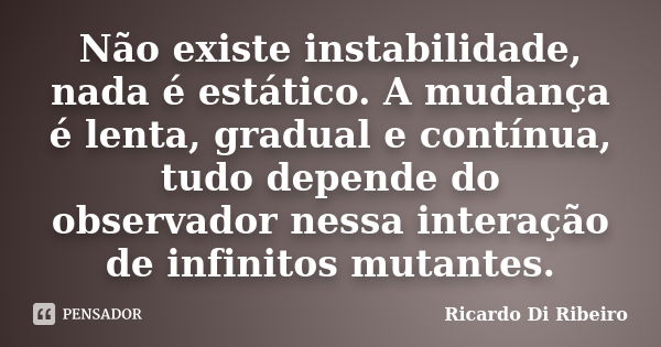 Não existe instabilidade, nada é estático. A mudança é lenta, gradual e contínua, tudo depende do observador nessa interação de infinitos mutantes.... Frase de Ricardo Di Ribeiro.