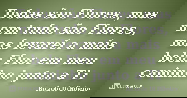 Todas são Flores, mas nem tudo são Flores, mas levarei a mais bela Flor em meu caminho junto a Ti... Frase de Ricardo Di Ribeiro.