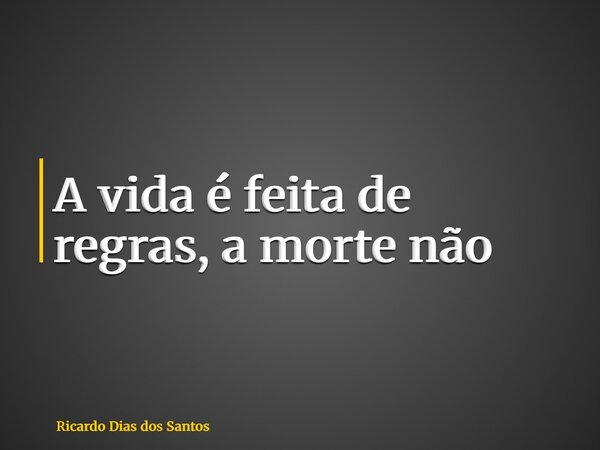 A vida é feita de regras, a morte não... Frase de Ricardo Dias dos Santos.