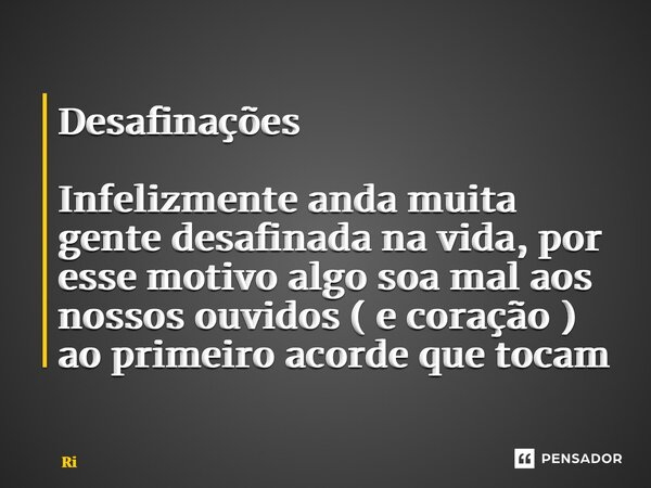 ⁠Desafinações Infelizmente anda muita gente desafinada na vida, por esse motivo algo soa mal aos nossos ouvidos ( e coração ) ao primeiro acorde que tocam... Frase de Ricardo Dias dos Santos.