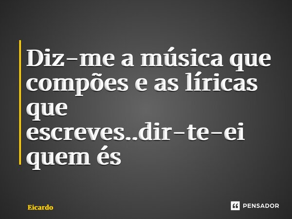 ⁠Diz-me a música que compões e as líricas que escreves..dir-te-ei quem és... Frase de Ricardo Dias dos Santos.