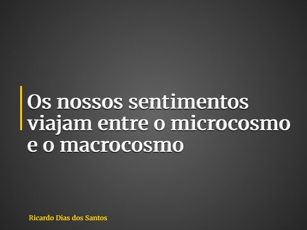 Os nossos sentimentos viajam entre o microcosmo e o macrocosmo... Frase de Ricardo Dias dos Santos.