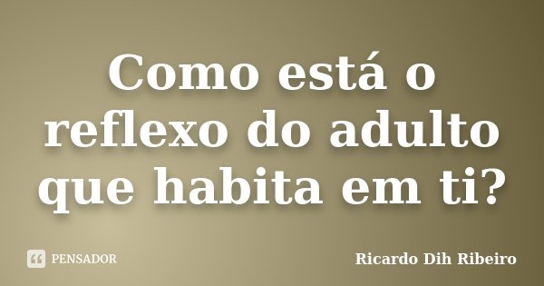Como está o reflexo do adulto que habita em ti?... Frase de Ricardo Dih Ribeiro.