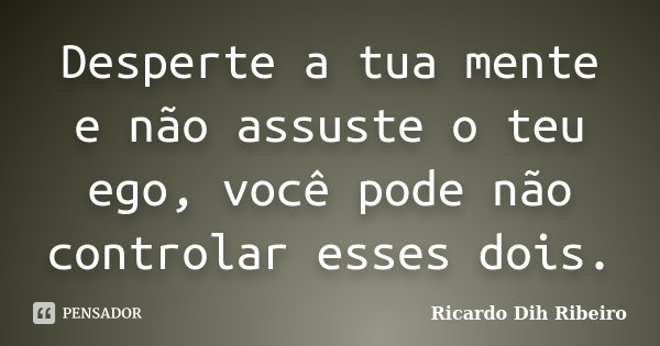 Desperte a tua mente e não assuste o teu ego, você pode não controlar esses dois.... Frase de Ricardo Dih Ribeiro.