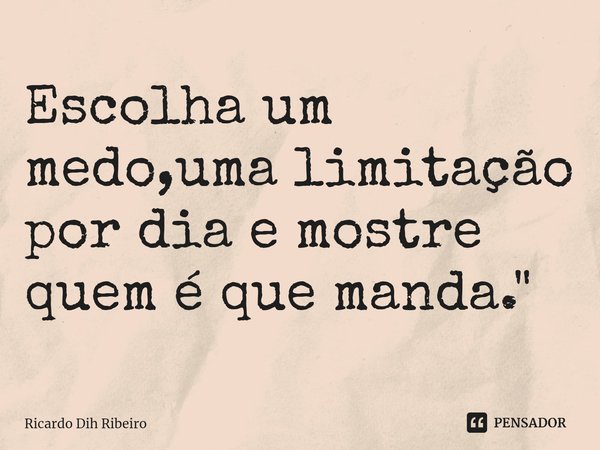 ⁠Escolha um medo,uma limitação por dia e mostre quem é que manda."... Frase de Ricardo Dih Ribeiro.