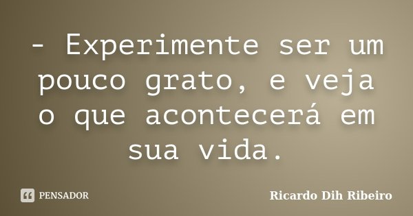 - Experimente ser um pouco grato, e veja o que acontecerá em sua vida.... Frase de Ricardo Dih Ribeiro.