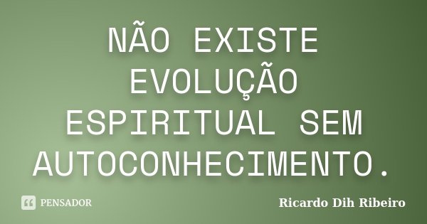 NÃO EXISTE EVOLUÇÃO ESPIRITUAL SEM AUTOCONHECIMENTO.... Frase de Ricardo Dih Ribeiro.