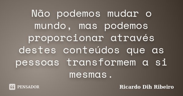 Não podemos mudar o mundo, mas podemos proporcionar através destes conteúdos que as pessoas transformem a si mesmas.... Frase de Ricardo Dih Ribeiro.