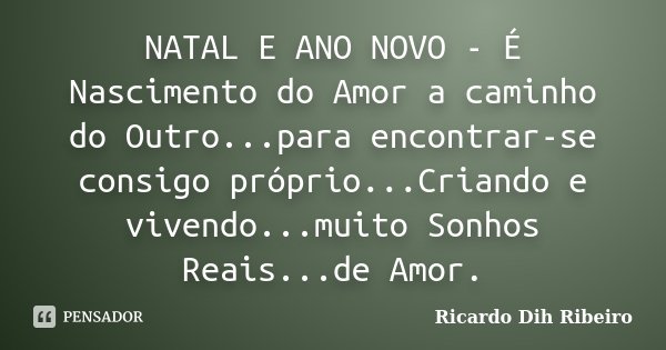 NATAL E ANO NOVO - É Nascimento do Amor a caminho do Outro...para encontrar-se consigo próprio...Criando e vivendo...muito Sonhos Reais...de Amor.... Frase de Ricardo Dih Ribeiro.