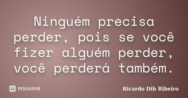 Ninguém precisa perder, pois se você fizer alguém perder, você perderá também.... Frase de Ricardo Dih Ribeiro.