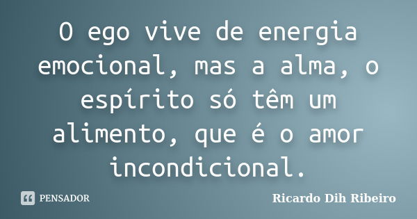 O ego vive de energia emocional, mas a alma, o espírito só têm um alimento, que é o amor incondicional.... Frase de Ricardo Dih Ribeiro.