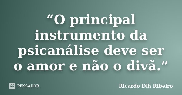 “O principal instrumento da psicanálise deve ser o amor e não o divã.”... Frase de Ricardo Dih Ribeiro.