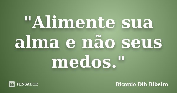 "Alimente sua alma e não seus medos."... Frase de Ricardo Dih Ribeiro.