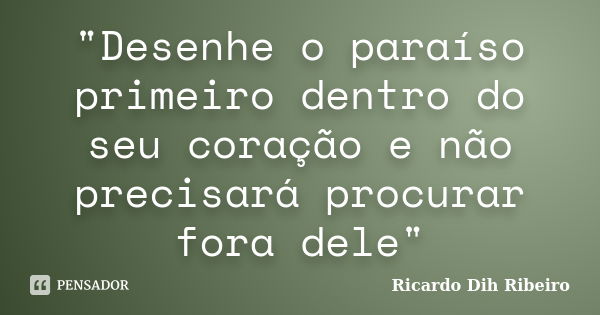 "Desenhe o paraíso primeiro dentro do seu coração e não precisará procurar fora dele"... Frase de Ricardo Dih Ribeiro.