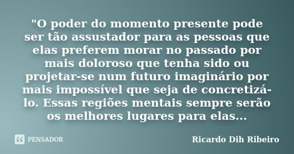 "O poder do momento presente pode ser tão assustador para as pessoas que elas preferem morar no passado por mais doloroso que tenha sido ou projetar-se num... Frase de Ricardo Dih Ribeiro.