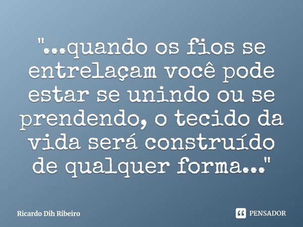 ⁠"...quando os fios se entrelaçam você pode estar se unindo ou se prendendo, o tecido da vida será construído de qualquer forma..."... Frase de Ricardo Dih Ribeiro.