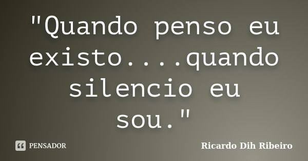"Quando penso eu existo....quando silencio eu sou."... Frase de Ricardo Dih Ribeiro.