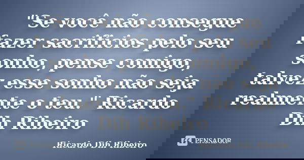 "Se você não consegue fazer sacrificios pelo seu sonho, pense comigo, talvez esse sonho não seja realmente o teu." Ricardo Dih Ribeiro... Frase de Ricardo Dih Ribeiro.